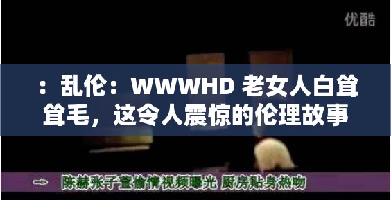 ：乱伦：WWWHD 老女人白耸耸毛，这令人震惊的伦理故事