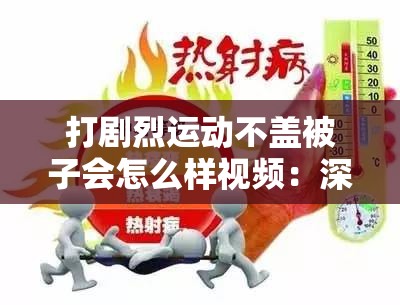 打剧烈运动不盖被子会怎么样视频：深度解析其后果与影响
