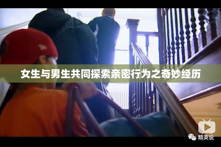 女生与男生共同探索亲密行为之奇妙经历