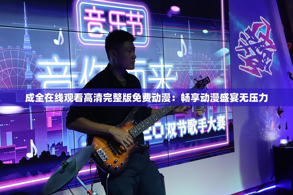 成全在线观看高清完整版免费动漫：畅享动漫盛宴无压力
