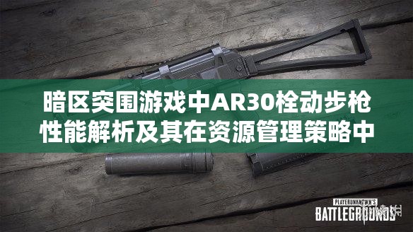 暗区突围游戏中AR30栓动步枪性能解析及其在资源管理策略中的关键作用