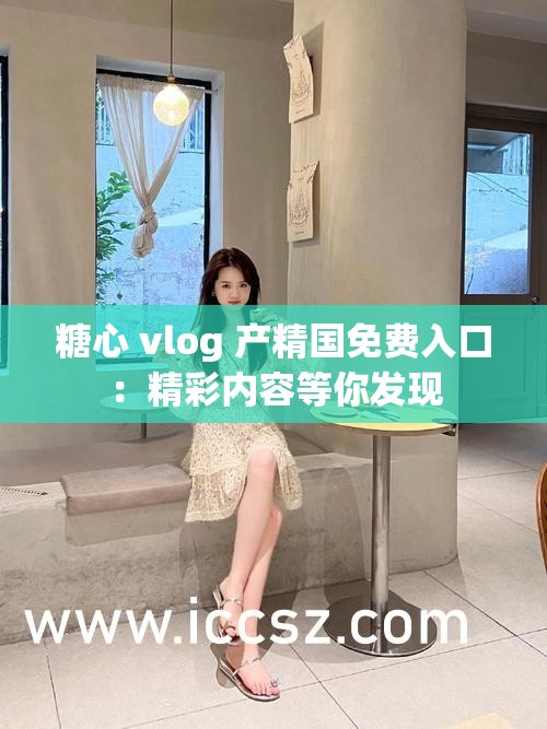糖心 vlog 产精国免费入口：精彩内容等你发现