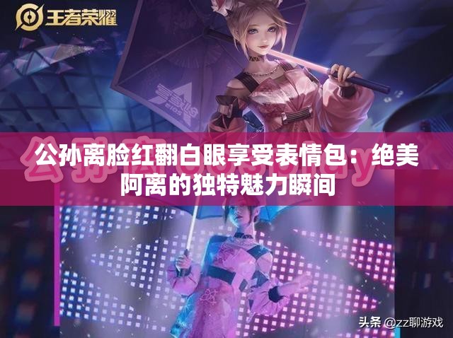 公孙离脸红翻白眼享受表情包：绝美阿离的独特魅力瞬间