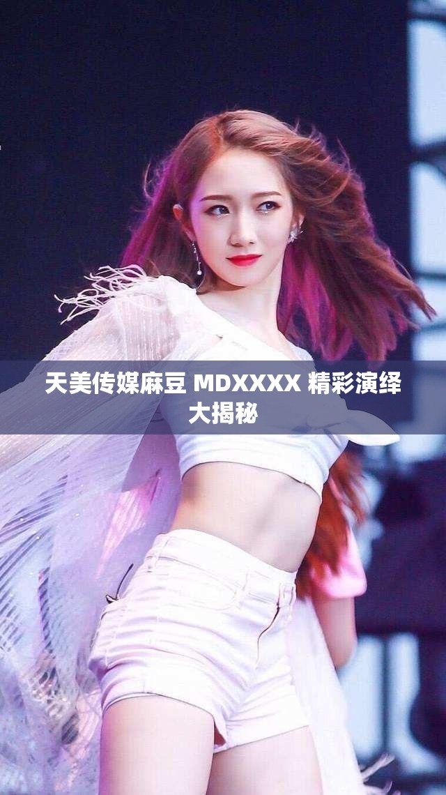 天美传媒麻豆 MDXXXX 精彩演绎大揭秘