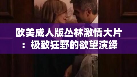 欧美成人版丛林激情大片：极致狂野的欲望演绎