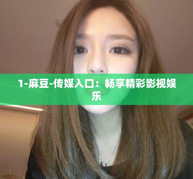 1-麻豆-传媒入口：畅享精彩影视娱乐
