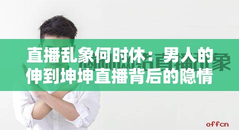 直播乱象何时休：男人的伸到坤坤直播背后的隐情