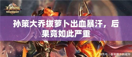 孙策大乔拔萝卜出血暴汗，后果竟如此严重