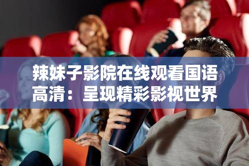 辣妹子影院在线观看国语高清：呈现精彩影视世界