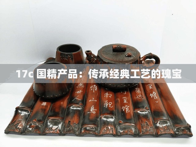 17c 国精产品：传承经典工艺的瑰宝