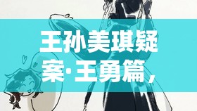 王孙美琪疑案·王勇篇，一场充满烧脑挑战与惊险刺激的解谜冒险之旅