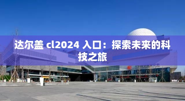达尔盖 cl2024 入口：探索未来的科技之旅