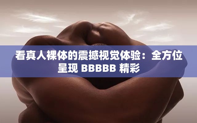 看真人裸体的震撼视觉体验：全方位呈现 BBBBB 精彩