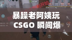 暴躁老阿姨玩 CSGO 瞬间爆炸：我已经死了