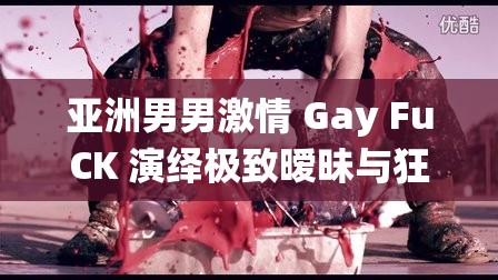 亚洲男男激情 Gay FuCK 演绎极致暧昧与狂野