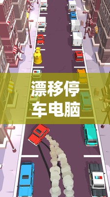 漂移停车电脑版下载与安装步骤详解，从下载到畅玩一站式全攻略