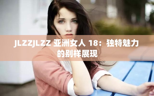 JLZZJLZZ 亚洲女人 18：独特魅力的别样展现