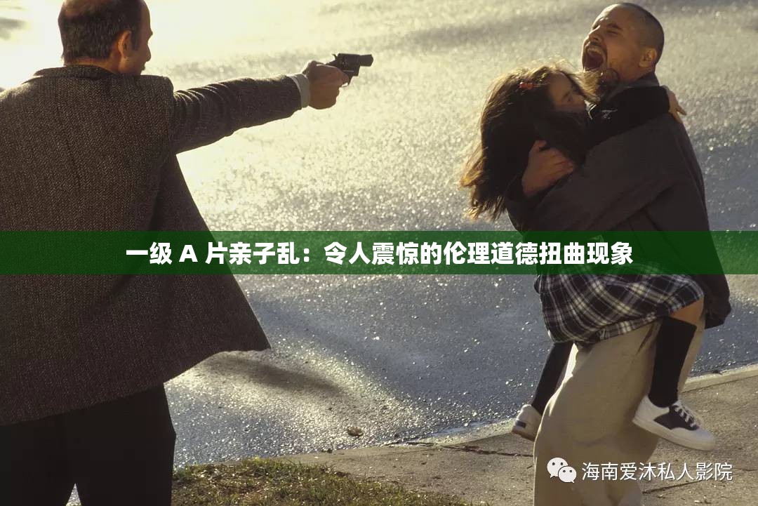 一级 A 片亲子乱：令人震惊的伦理道德扭曲现象