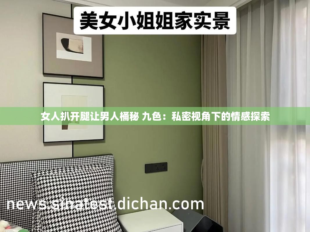 女人扒开腿让男人桶秘 九色：私密视角下的情感探索