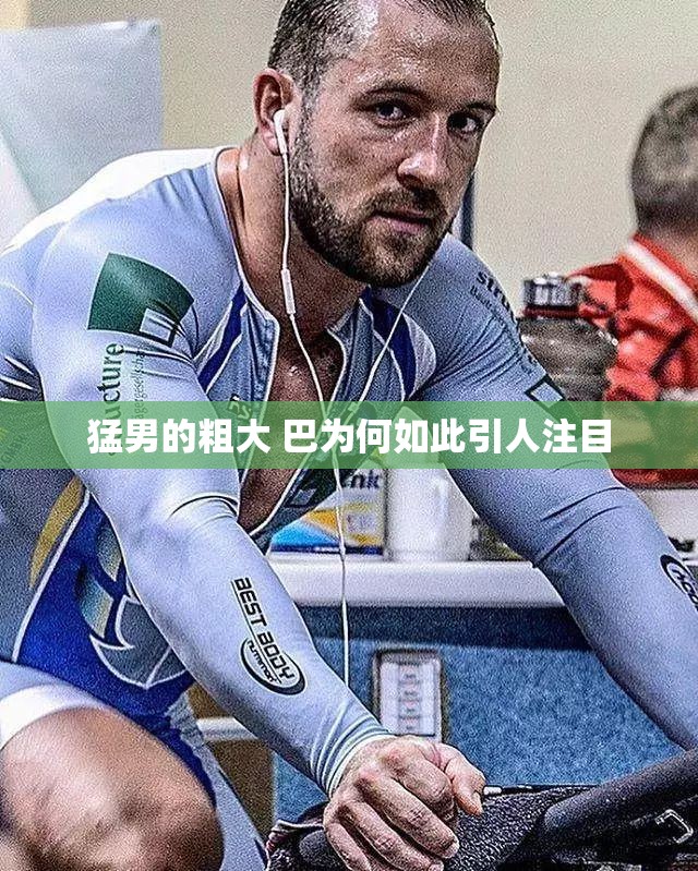 猛男的粗大 巴为何如此引人注目