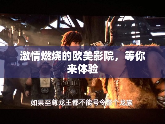 激情燃烧的欧美影院，等你来体验