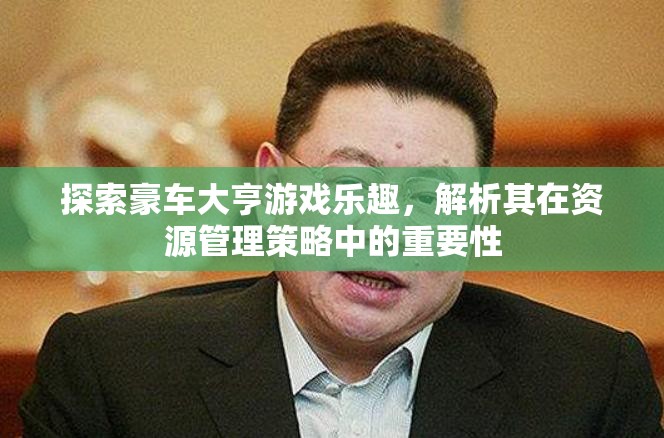 探索豪车大亨游戏乐趣，解析其在资源管理策略中的重要性