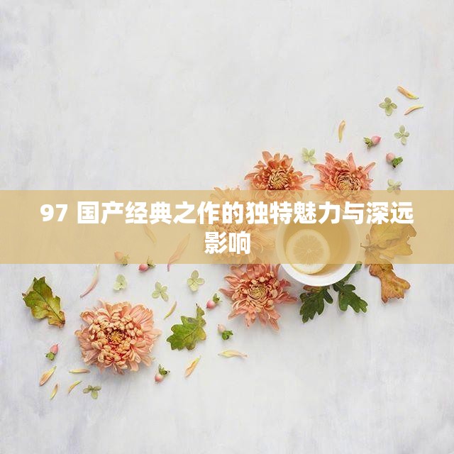 97 国产经典之作的独特魅力与深远影响