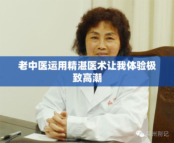 老中医运用精湛医术让我体验极致高潮
