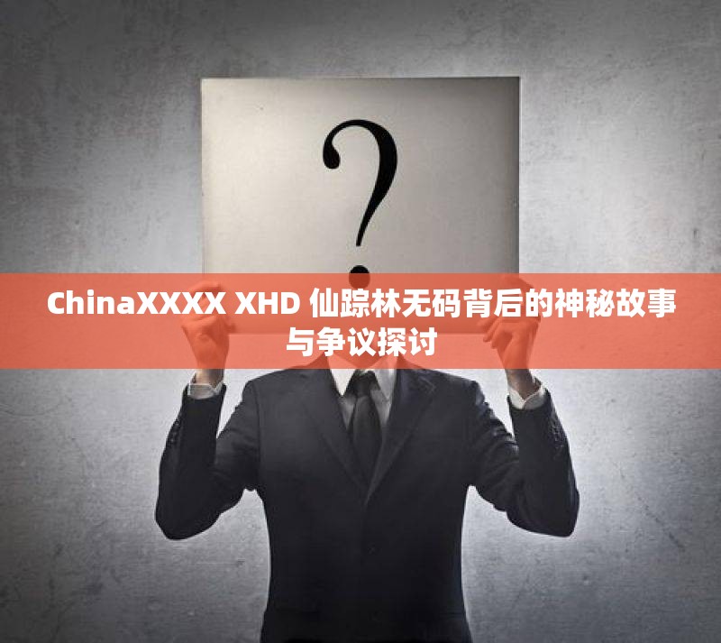 ChinaXXXX XHD 仙踪林无码背后的神秘故事与争议探讨