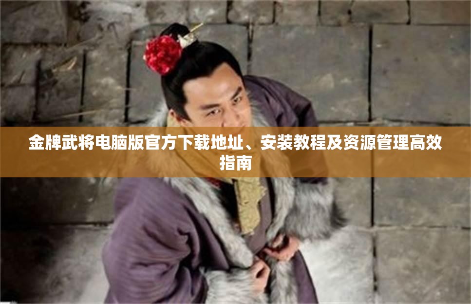 金牌武将电脑版官方下载地址、安装教程及资源管理高效指南