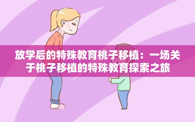 放学后的特殊教育桃子移植：一场关于桃子移植的特殊教育探索之旅