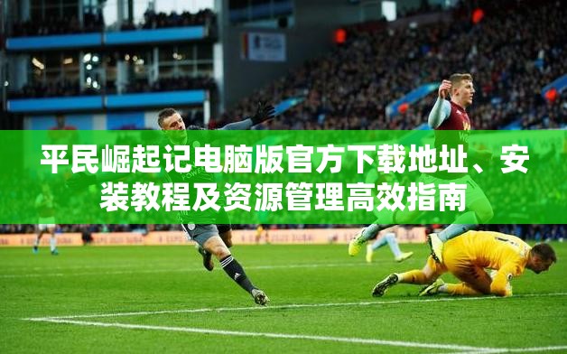 平民崛起记电脑版官方下载地址、安装教程及资源管理高效指南