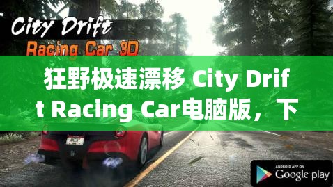 狂野极速漂移 City Drift Racing Car电脑版，下载地址、安装说明及资源管理艺术全解析