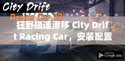 狂野极速漂移 City Drift Racing Car，安装配置说明的重要性及高效管理技巧解析