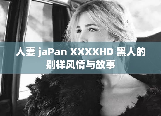 人妻 jaPan XXXXHD 黑人的别样风情与故事