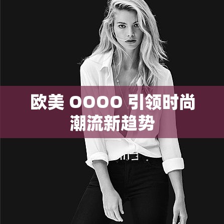 欧美 OOOO 引领时尚潮流新趋势