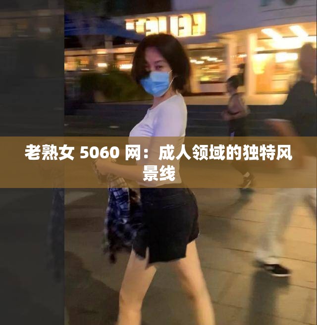 老熟女 5060 网：成人领域的独特风景线
