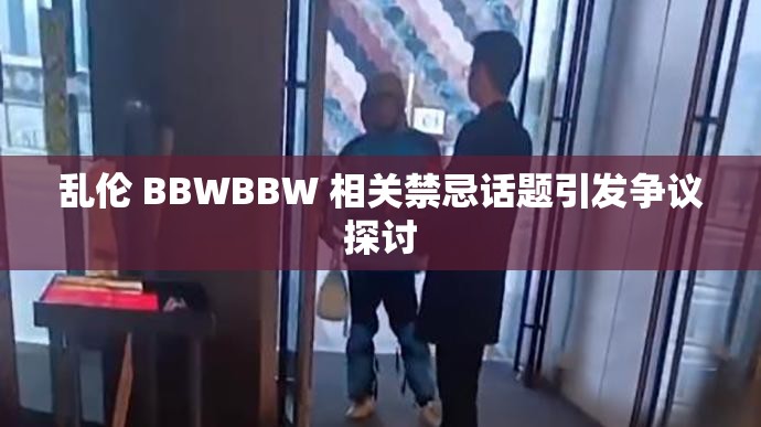 乱伦 BBWBBW 相关禁忌话题引发争议探讨