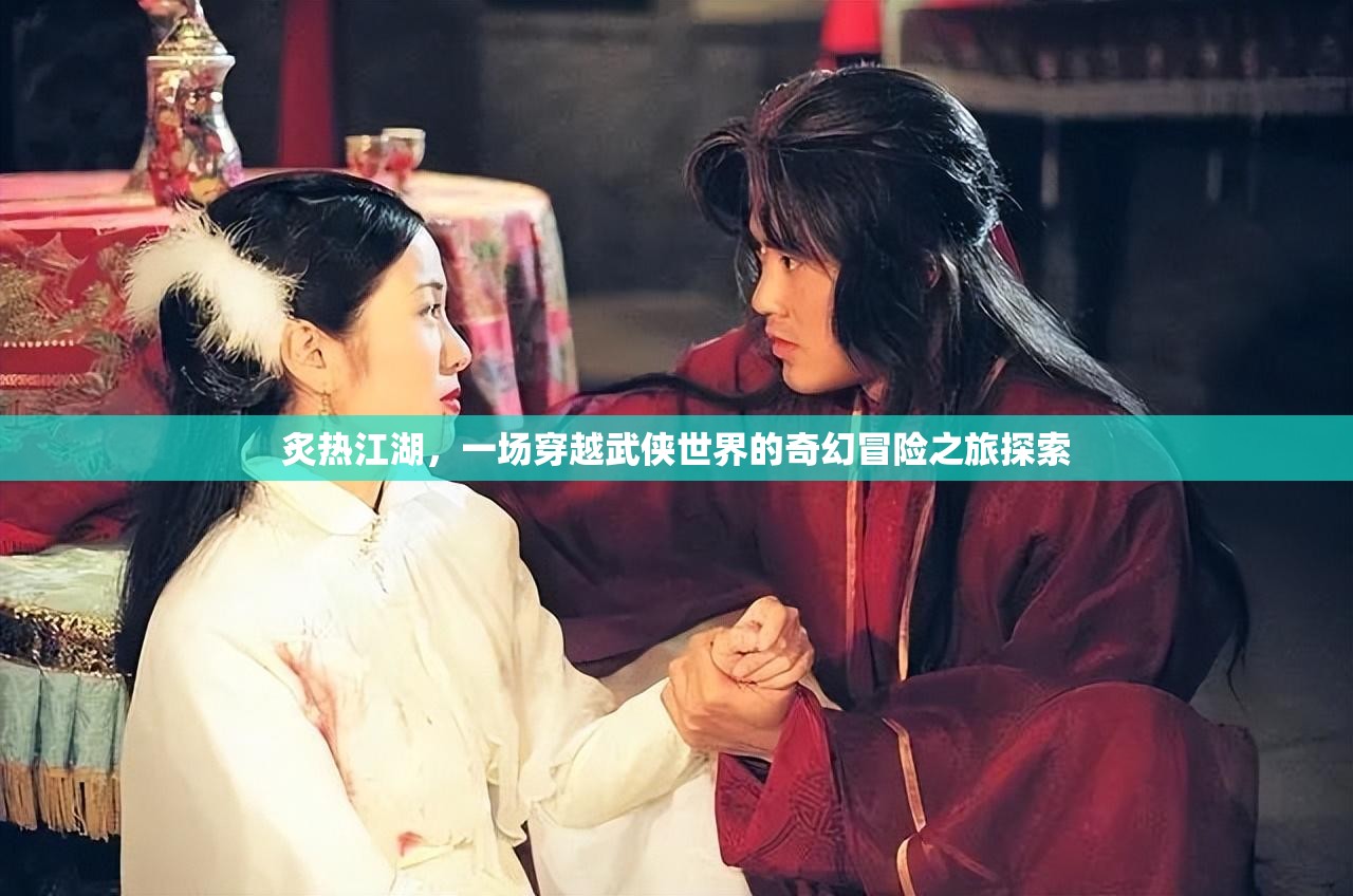 炙热江湖，一场穿越武侠世界的奇幻冒险之旅探索