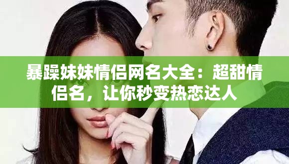 暴躁妹妹情侣网名大全：超甜情侣名，让你秒变热恋达人