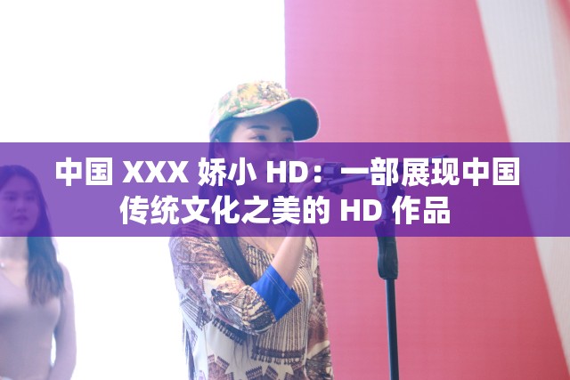 中国 XXX 娇小 HD：一部展现中国传统文化之美的 HD 作品