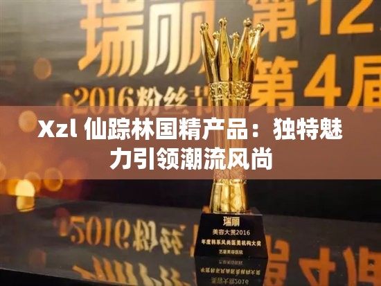 Xzl 仙踪林国精产品：独特魅力引领潮流风尚