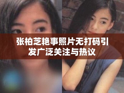 张柏芝艳事照片无打码引发广泛关注与热议