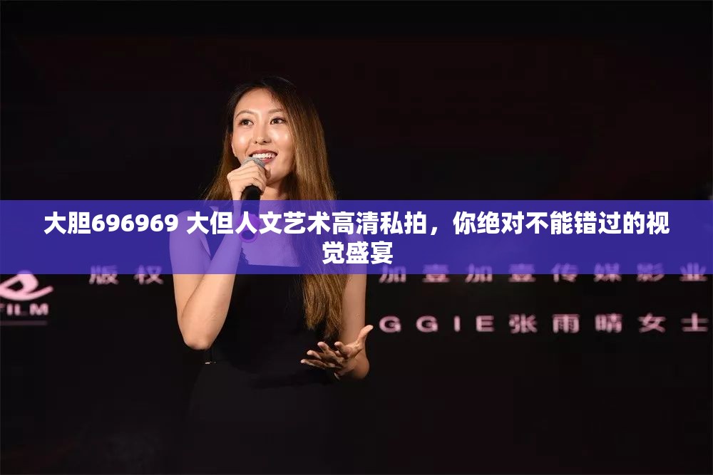 大胆696969 大但人文艺术高清私拍，你绝对不能错过的视觉盛宴