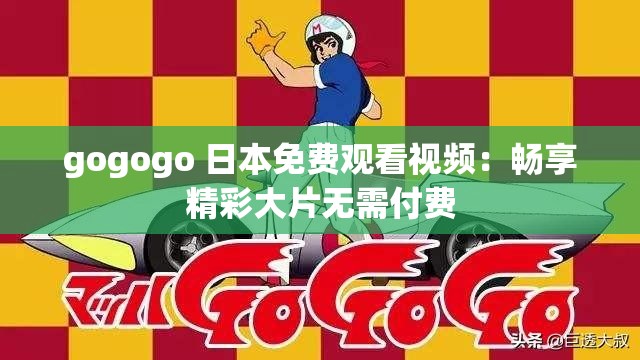 gogogo 日本免费观看视频：畅享精彩大片无需付费