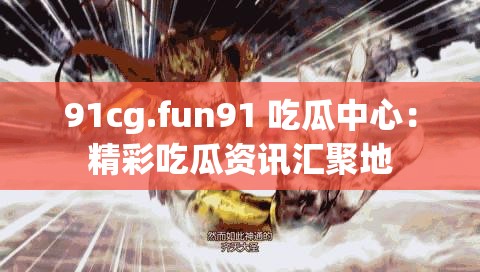 91cg.fun91 吃瓜中心：精彩吃瓜资讯汇聚地