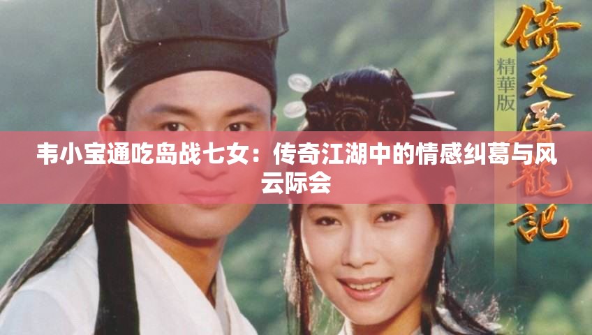 韦小宝通吃岛战七女：传奇江湖中的情感纠葛与风云际会