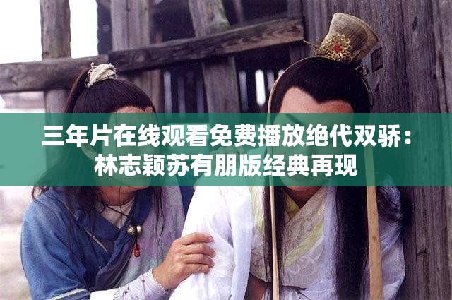三年片在线观看免费播放绝代双骄：林志颖苏有朋版经典再现
