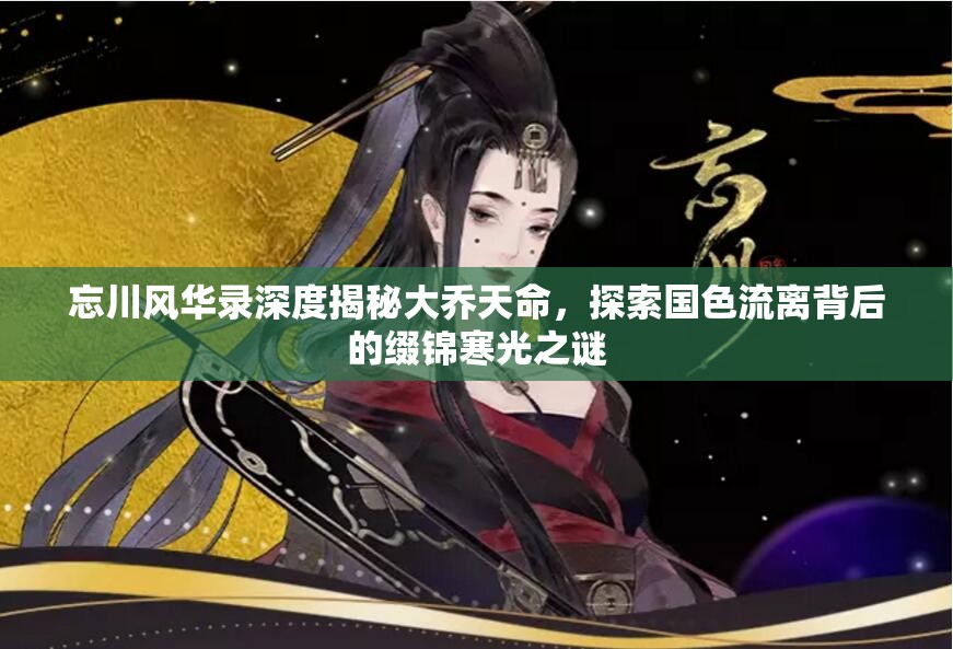 忘川风华录深度揭秘大乔天命，探索国色流离背后的缀锦寒光之谜