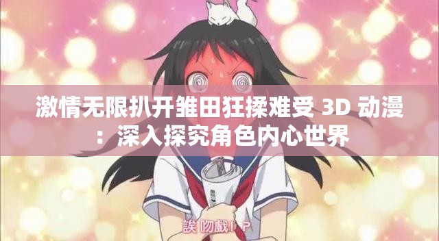 激情无限扒开雏田狂揉难受 3D 动漫：深入探究角色内心世界